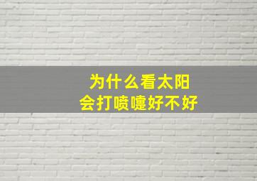 为什么看太阳会打喷嚏好不好