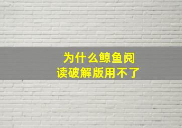 为什么鲸鱼阅读破解版用不了