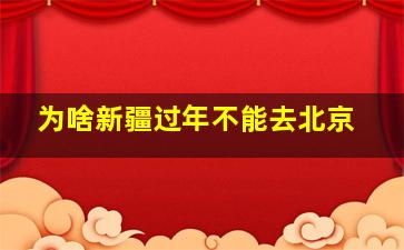 为啥新疆过年不能去北京