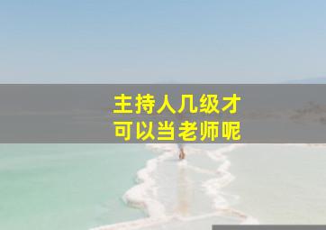 主持人几级才可以当老师呢