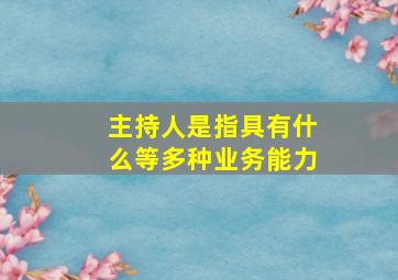 主持人是指具有什么等多种业务能力