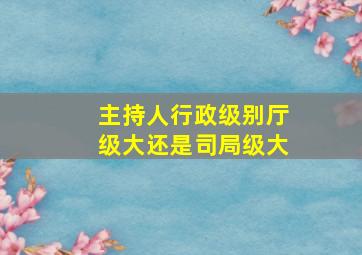 主持人行政级别厅级大还是司局级大