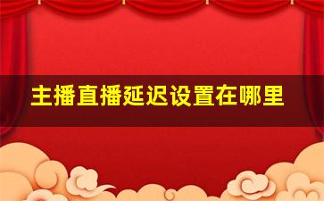 主播直播延迟设置在哪里