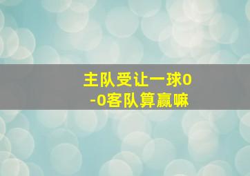 主队受让一球0-0客队算赢嘛