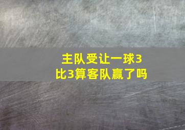 主队受让一球3比3算客队赢了吗