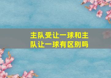 主队受让一球和主队让一球有区别吗