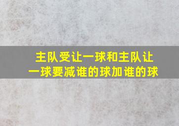 主队受让一球和主队让一球要减谁的球加谁的球