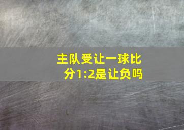 主队受让一球比分1:2是让负吗