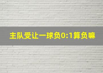 主队受让一球负0:1算负嘛