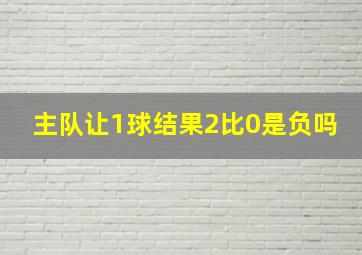 主队让1球结果2比0是负吗