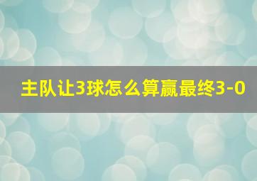 主队让3球怎么算赢最终3-0