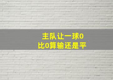 主队让一球0比0算输还是平