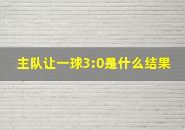 主队让一球3:0是什么结果