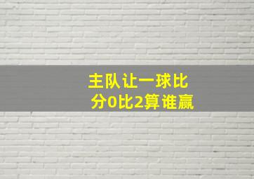 主队让一球比分0比2算谁赢