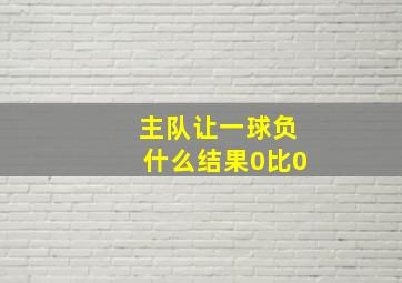 主队让一球负什么结果0比0