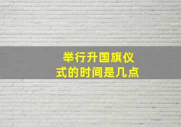 举行升国旗仪式的时间是几点