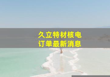 久立特材核电订单最新消息