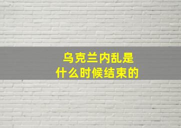 乌克兰内乱是什么时候结束的