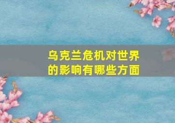 乌克兰危机对世界的影响有哪些方面