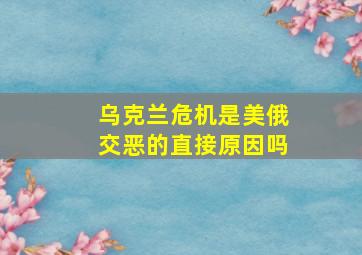 乌克兰危机是美俄交恶的直接原因吗