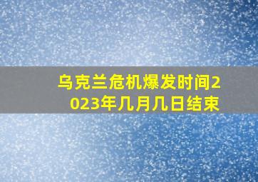 乌克兰危机爆发时间2023年几月几日结束