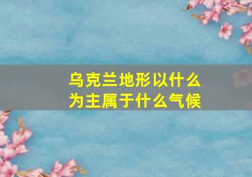 乌克兰地形以什么为主属于什么气候