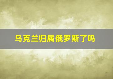 乌克兰归属俄罗斯了吗