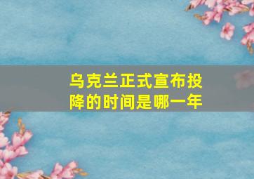 乌克兰正式宣布投降的时间是哪一年