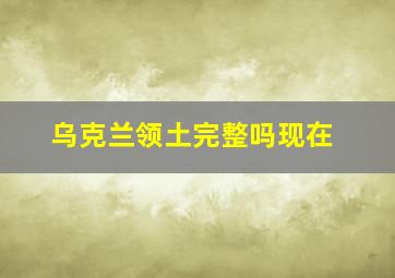 乌克兰领土完整吗现在