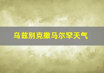 乌兹别克撒马尔罕天气