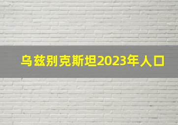 乌兹别克斯坦2023年人口