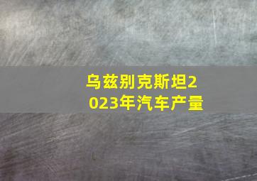 乌兹别克斯坦2023年汽车产量