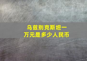 乌兹别克斯坦一万元是多少人民币