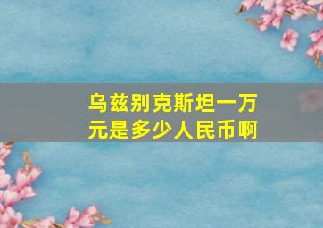 乌兹别克斯坦一万元是多少人民币啊