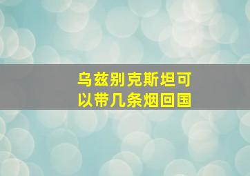 乌兹别克斯坦可以带几条烟回国