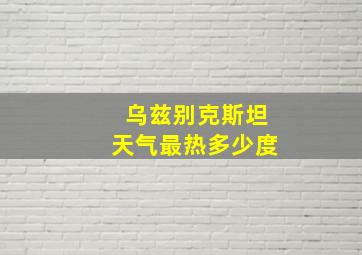 乌兹别克斯坦天气最热多少度