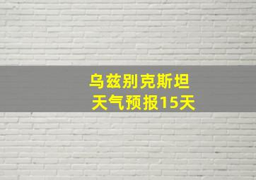 乌兹别克斯坦天气预报15天