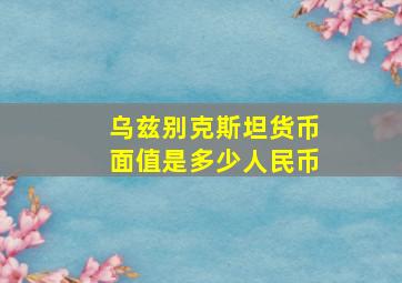 乌兹别克斯坦货币面值是多少人民币