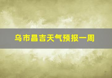 乌市昌吉天气预报一周