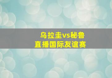 乌拉圭vs秘鲁直播国际友谊赛