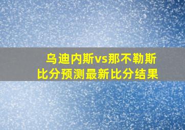 乌迪内斯vs那不勒斯比分预测最新比分结果