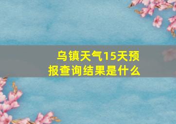 乌镇天气15天预报查询结果是什么