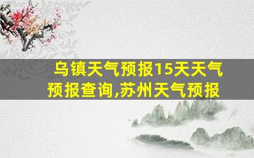 乌镇天气预报15天天气预报查询,苏州天气预报