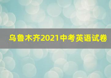 乌鲁木齐2021中考英语试卷