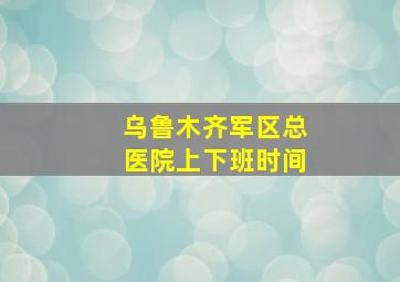 乌鲁木齐军区总医院上下班时间