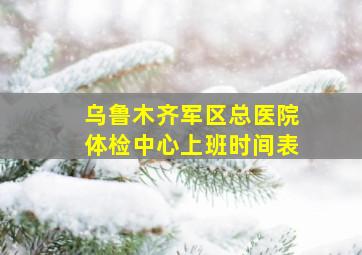 乌鲁木齐军区总医院体检中心上班时间表