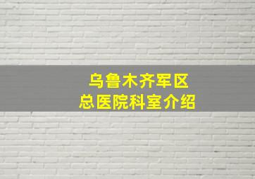 乌鲁木齐军区总医院科室介绍