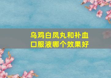 乌鸡白凤丸和补血口服液哪个效果好