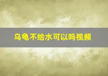 乌龟不给水可以吗视频