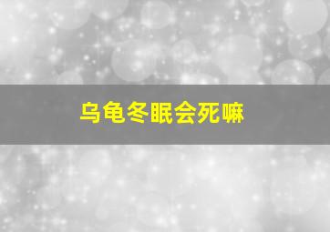 乌龟冬眠会死嘛